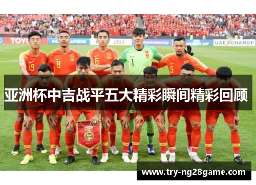 亚洲杯中吉战平五大精彩瞬间精彩回顾 亚洲杯中吉战平五大精彩瞬间精彩回顾