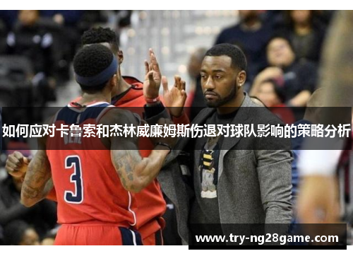 如何应对卡鲁索和杰林威廉姆斯伤退对球队影响的策略分析 如何应对卡鲁索和杰林威廉姆斯伤退对球队影响的策略分析