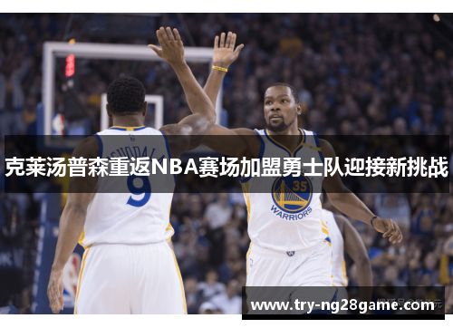 克莱汤普森重返NBA赛场加盟勇士队迎接新挑战 克莱汤普森重返NBA赛场加盟勇士队迎接新挑战