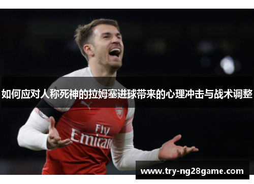 如何应对人称死神的拉姆塞进球带来的心理冲击与战术调整 如何应对人称死神的拉姆塞进球带来的心理冲击与战术调整