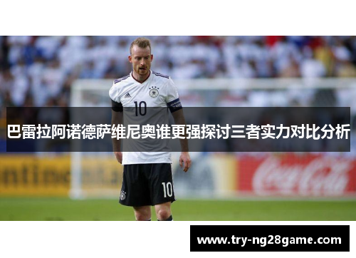 巴雷拉阿诺德萨维尼奥谁更强探讨三者实力对比分析 巴雷拉阿诺德萨维尼奥谁更强探讨三者实力对比分析