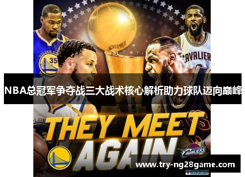 NBA总冠军争夺战三大战术核心解析助力球队迈向巅峰 NBA总冠军争夺战三大战术核心解析助力球队迈向巅峰