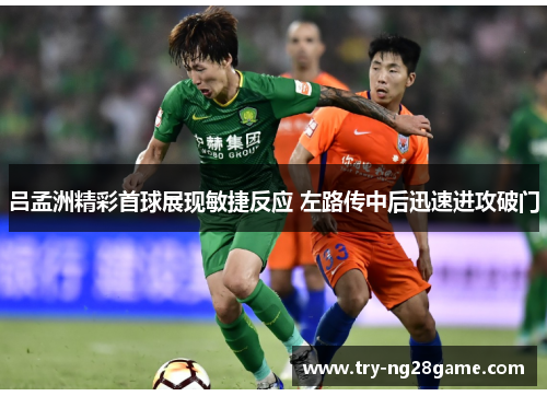 吕孟洲精彩首球展现敏捷反应 左路传中后迅速进攻破门 吕孟洲精彩首球展现敏捷反应 左路传中后迅速进攻破门