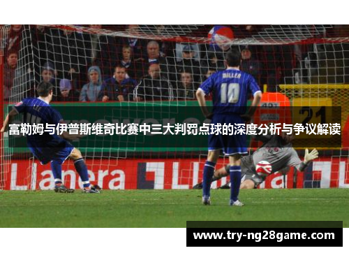 富勒姆与伊普斯维奇比赛中三大判罚点球的深度分析与争议解读 富勒姆与伊普斯维奇比赛中三大判罚点球的深度分析与争议解读