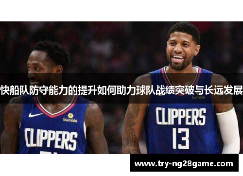 快船队防守能力的提升如何助力球队战绩突破与长远发展 快船队防守能力的提升如何助力球队战绩突破与长远发展