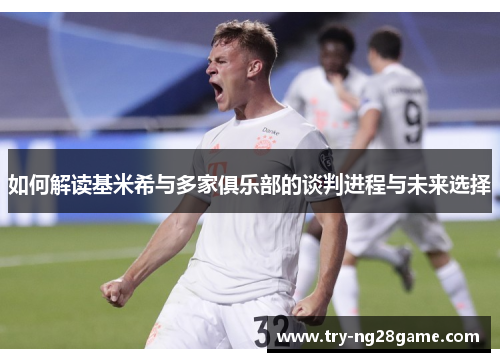 如何解读基米希与多家俱乐部的谈判进程与未来选择 如何解读基米希与多家俱乐部的谈判进程与未来选择