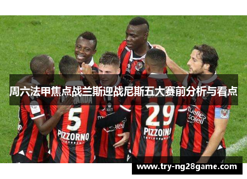 周六法甲焦点战兰斯迎战尼斯五大赛前分析与看点