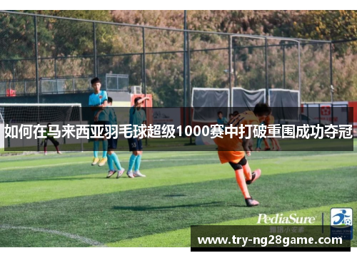 如何在马来西亚羽毛球超级1000赛中打破重围成功夺冠 如何在马来西亚羽毛球超级1000赛中打破重围成功夺冠
