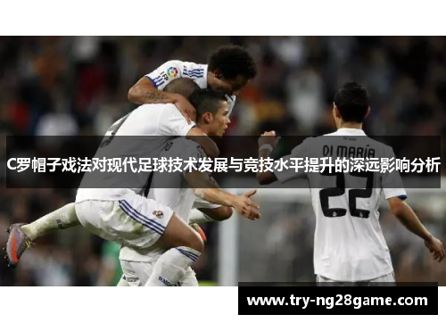 C罗帽子戏法对现代足球技术发展与竞技水平提升的深远影响分析 C罗帽子戏法对现代足球技术发展与竞技水平提升的深远影响分析