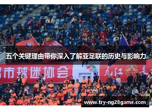 五个关键理由带你深入了解亚足联的历史与影响力 五个关键理由带你深入了解亚足联的历史与影响力