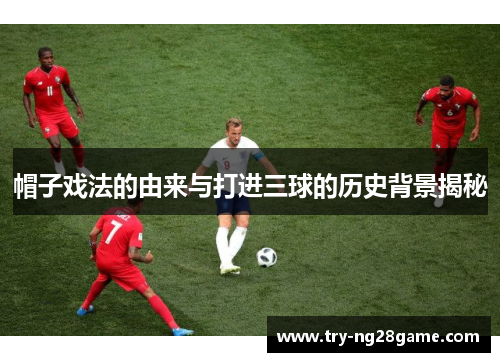 帽子戏法的由来与打进三球的历史背景揭秘 帽子戏法的由来与打进三球的历史背景揭秘