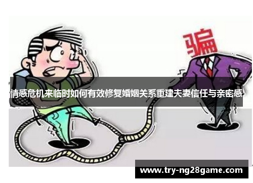 情感危机来临时如何有效修复婚姻关系重建夫妻信任与亲密感 情感危机来临时如何有效修复婚姻关系重建夫妻信任与亲密感
