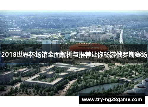 2018世界杯场馆全面解析与推荐让你畅游俄罗斯赛场 2018世界杯场馆全面解析与推荐让你畅游俄罗斯赛场