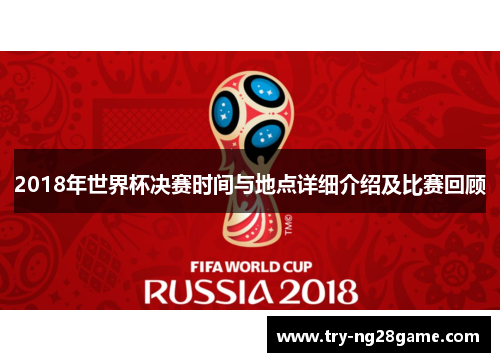 2018年世界杯决赛时间与地点详细介绍及比赛回顾 2018年世界杯决赛时间与地点详细介绍及比赛回顾