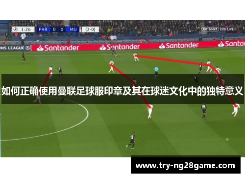 如何正确使用曼联足球服印章及其在球迷文化中的独特意义 如何正确使用曼联足球服印章及其在球迷文化中的独特意义