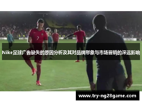 Nike足球广告缺失的原因分析及其对品牌形象与市场营销的深远影响 Nike足球广告缺失的原因分析及其对品牌形象与市场营销的深远影响