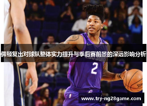 佩顿复出对球队整体实力提升与季后赛前景的深远影响分析 佩顿复出对球队整体实力提升与季后赛前景的深远影响分析
