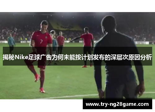 揭秘Nike足球广告为何未能按计划发布的深层次原因分析 揭秘Nike足球广告为何未能按计划发布的深层次原因分析