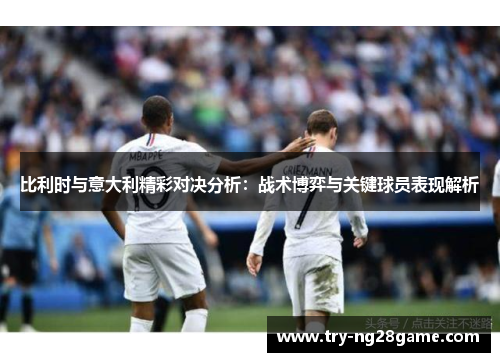 比利时与意大利精彩对决分析:战术博弈与关键球员表现解析 比利时与意大利精彩对决分析:战术博弈与关键球员表现解析