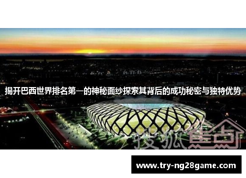 揭开巴西世界排名第一的神秘面纱探索其背后的成功秘密与独特优势 揭开巴西世界排名第一的神秘面纱探索其背后的成功秘密与独特优势