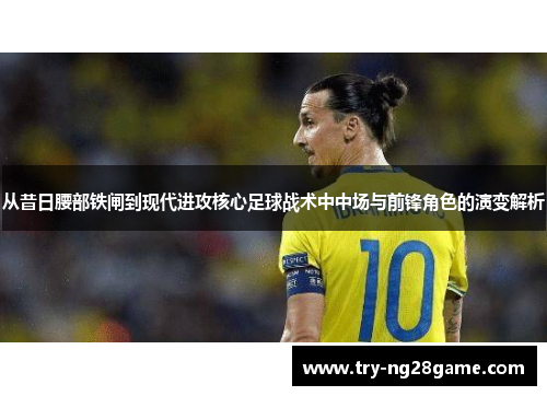 从昔日腰部铁闸到现代进攻核心足球战术中中场与前锋角色的演变解析 从昔日腰部铁闸到现代进攻核心足球战术中中场与前锋角色的演变解析