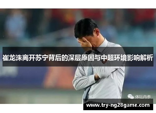崔龙洙离开苏宁背后的深层原因与中超环境影响解析 崔龙洙离开苏宁背后的深层原因与中超环境影响解析