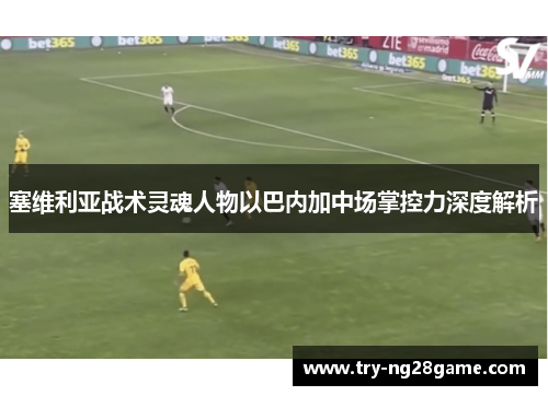 塞维利亚战术灵魂人物以巴内加中场掌控力深度解析 塞维利亚战术灵魂人物以巴内加中场掌控力深度解析