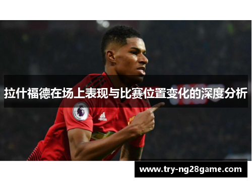 拉什福德在场上表现与比赛位置变化的深度分析 拉什福德在场上表现与比赛位置变化的深度分析