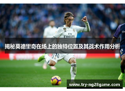 揭秘莫德里奇在场上的独特位置及其战术作用分析 揭秘莫德里奇在场上的独特位置及其战术作用分析
