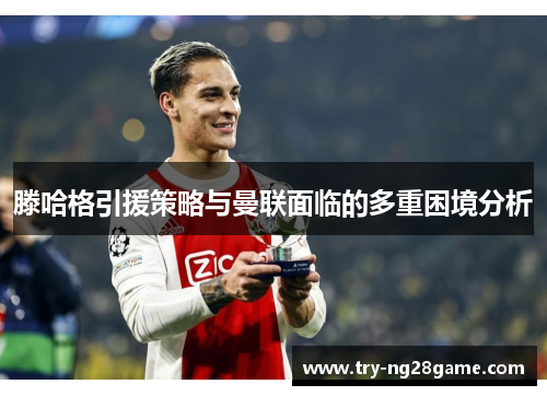 滕哈格引援策略与曼联面临的多重困境分析 滕哈格引援策略与曼联面临的多重困境分析
