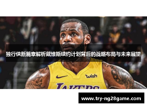 独行侠新篇章解析戴维斯续约计划背后的战略布局与未来展望 独行侠新篇章解析戴维斯续约计划背后的战略布局与未来展望