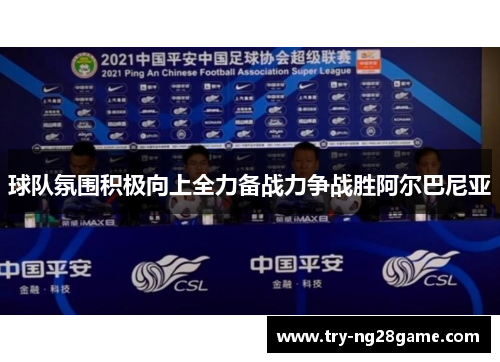 球队氛围积极向上全力备战力争战胜阿尔巴尼亚 球队氛围积极向上全力备战力争战胜阿尔巴尼亚