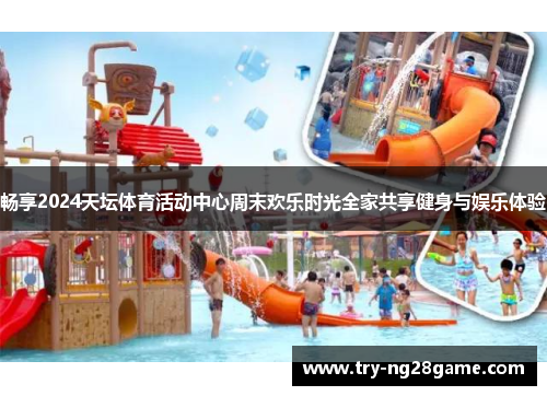 畅享2024天坛体育活动中心周末欢乐时光全家共享健身与娱乐体验 畅享2024天坛体育活动中心周末欢乐时光全家共享健身与娱乐体验