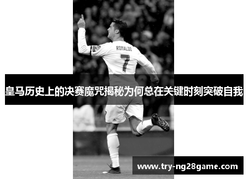 皇马历史上的决赛魔咒揭秘为何总在关键时刻突破自我 皇马历史上的决赛魔咒揭秘为何总在关键时刻突破自我