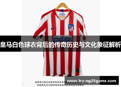 皇马白色球衣背后的传奇历史与文化象征解析 皇马白色球衣背后的传奇历史与文化象征解析