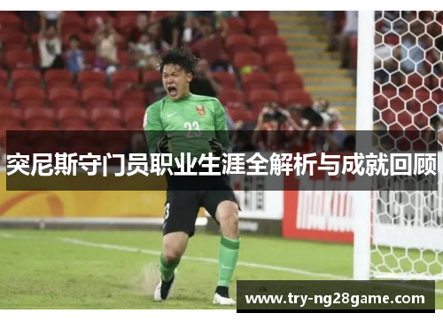 突尼斯守门员职业生涯全解析与成就回顾 突尼斯守门员职业生涯全解析与成就回顾