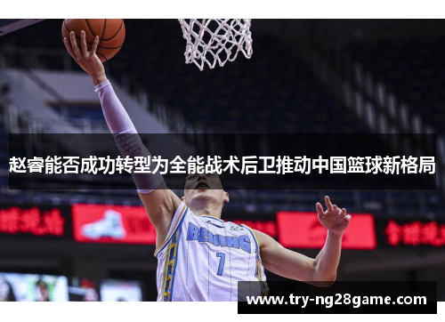 赵睿能否成功转型为全能战术后卫推动中国篮球新格局 赵睿能否成功转型为全能战术后卫推动中国篮球新格局