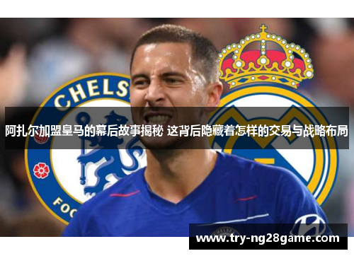 阿扎尔加盟皇马的幕后故事揭秘 这背后隐藏着怎样的交易与战略布局 阿扎尔加盟皇马的幕后故事揭秘 这背后隐藏着怎样的交易与战略布局