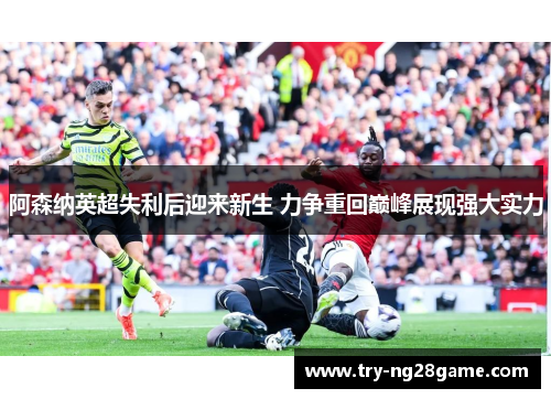 阿森纳英超失利后迎来新生 力争重回巅峰展现强大实力
