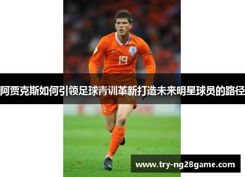 阿贾克斯如何引领足球青训革新打造未来明星球员的路径