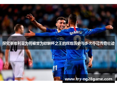 探究塞维利亚为何被誉为欧联杯之王的辉煌历史与多次夺冠传奇壮迹