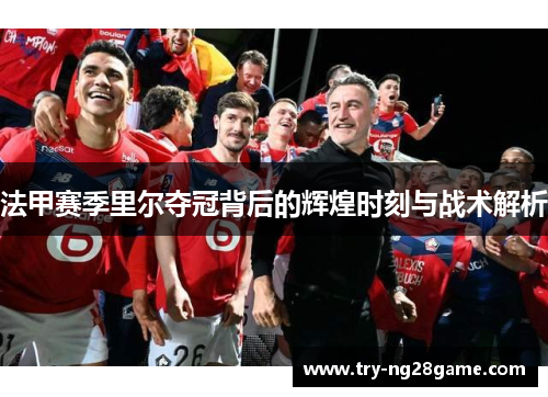 法甲赛季里尔夺冠背后的辉煌时刻与战术解析