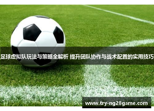 足球虚拟队玩法与策略全解析 提升团队协作与战术配置的实用技巧
