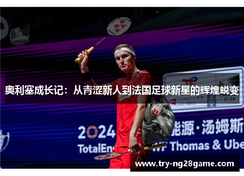 奥利塞成长记:从青涩新人到法国足球新星的辉煌蜕变 奥利塞成长记:从青涩新人到法国足球新星的辉煌蜕变