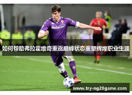 如何帮助弗拉霍维奇重返巅峰状态重塑辉煌职业生涯 如何帮助弗拉霍维奇重返巅峰状态重塑辉煌职业生涯