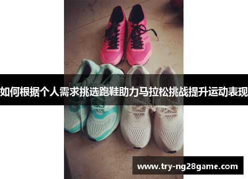 如何根据个人需求挑选跑鞋助力马拉松挑战提升运动表现