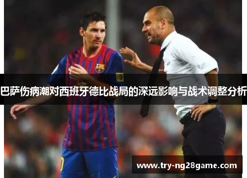 巴萨伤病潮对西班牙德比战局的深远影响与战术调整分析