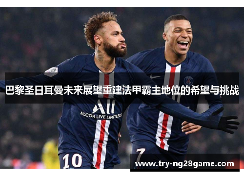 巴黎圣日耳曼未来展望重建法甲霸主地位的希望与挑战