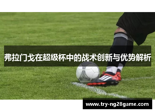 弗拉门戈在超级杯中的战术创新与优势解析