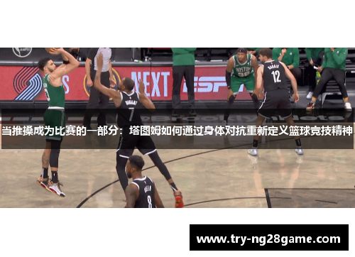 当推搡成为比赛的一部分:塔图姆如何通过身体对抗重新定义篮球竞技精神 当推搡成为比赛的一部分:塔图姆如何通过身体对抗重新定义篮球竞技精神